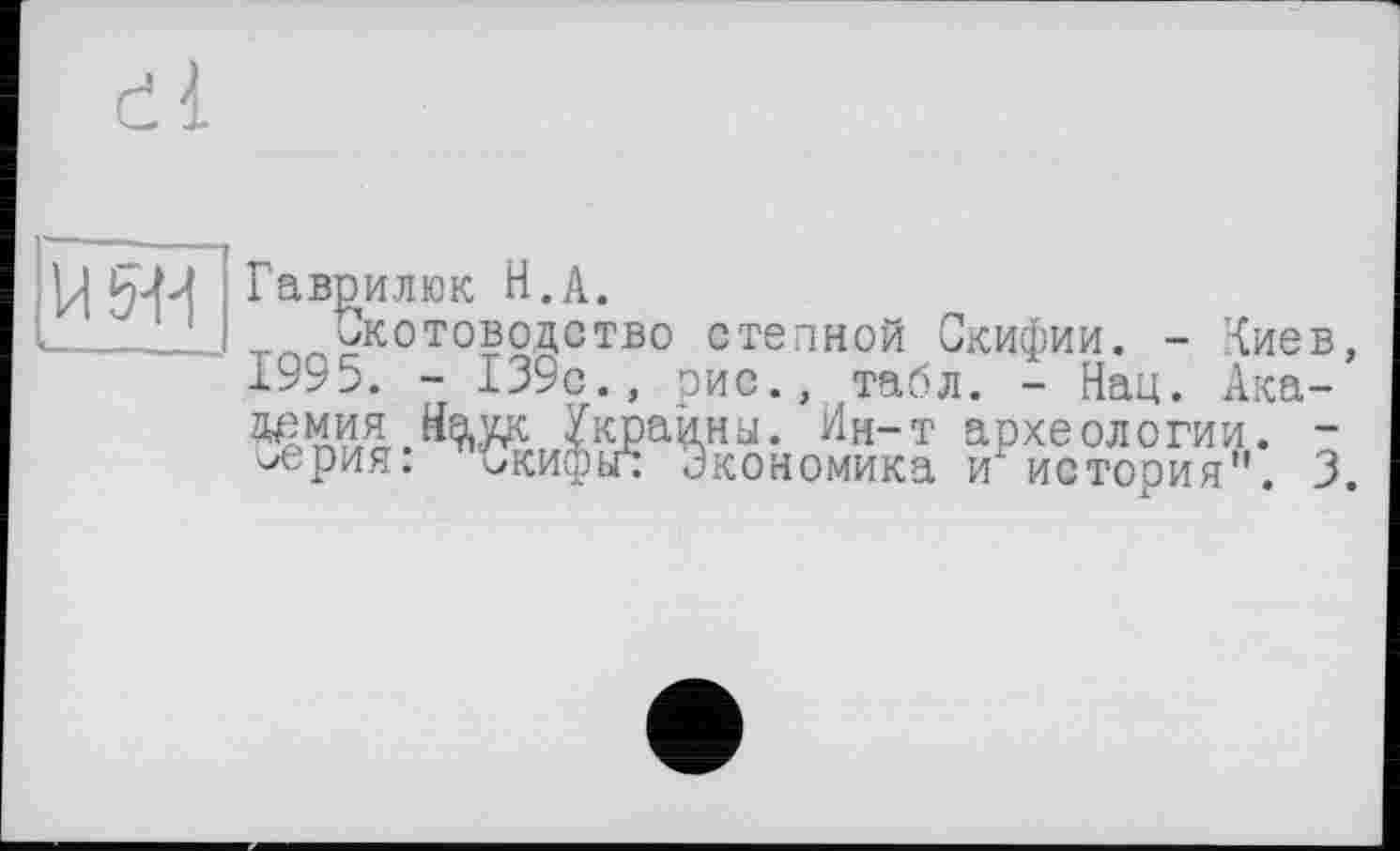 ﻿uw
Гавцилюк H.А.
Скотоводство степной Скифии. - {иев, 1995. - 139с., рис., табл. - Нац. Академия Нате Украину. Ин-т археологии. -^рия: Скифы* экономика и" история". 3.